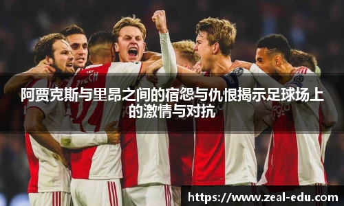 阿贾克斯与里昂之间的宿怨与仇恨揭示足球场上的激情与对抗