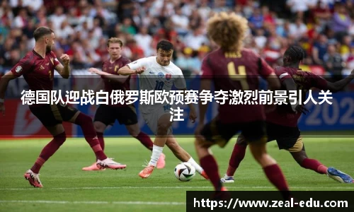 德国队迎战白俄罗斯欧预赛争夺激烈前景引人关注